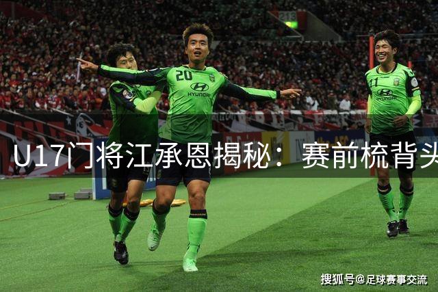 U17门将江承恩揭秘：赛前梳背头有讲究